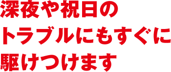 深夜や祝日のトラブルにもすぐに駆けつけます