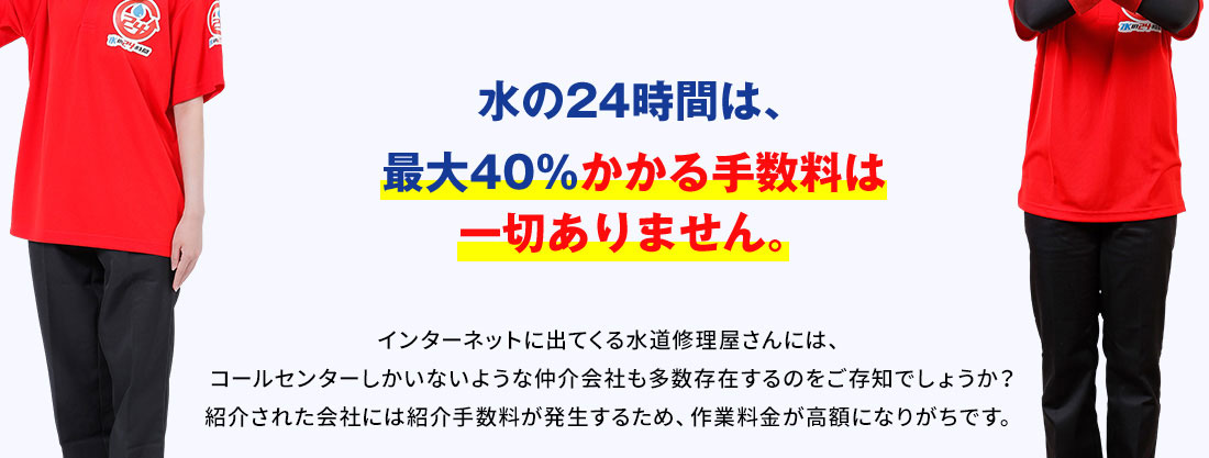 水の24時間は受付から作業まで対応 水の24時間では、最大40％かかる手数料は一切ありません。 インターネットに出てくる水道修理屋さんには、コールセンターしかいないような仲介会社も多数存在するのをご存知でしょうか？紹介された会社には紹介手数料が発生するため、作業料金が高額になりがちです。