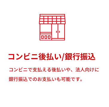 コンビニ後払い／銀行振込 コンビニで支払える後払いや、法人向けに 銀行振込でのお支払いも可能です。