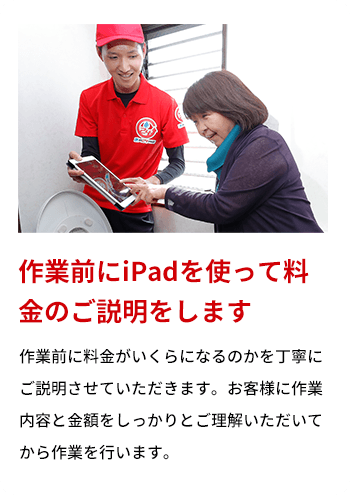 作業前にiPadを使って料金のご説明をします 作業前に料金がいくらになるのかを丁寧にご説明させていただきます。お客様に作業内容と金額をしっかりとご理解いただいてから作業を行います。