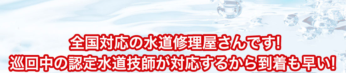 全国各地に対応の水道修理屋さんです！巡回中の認定水道技師がすぐに対応するから到着も早い！