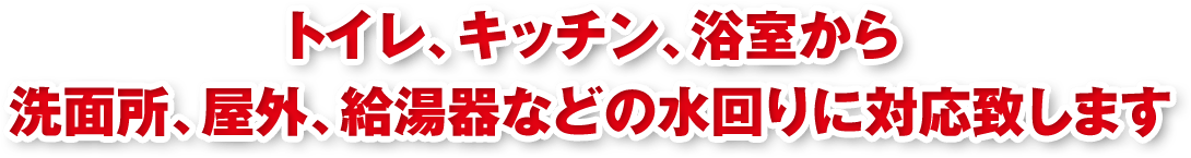 トイレ、キッチン、浴室から洗面所、屋外、給湯器などの水回りに対応致します